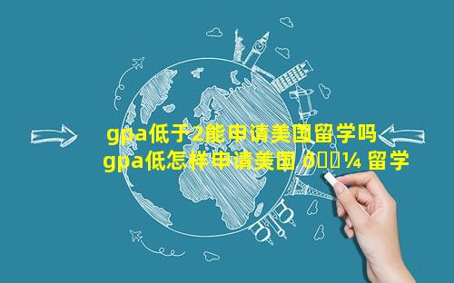 gpa低于2能申请美国留学吗 gpa低怎样申请美国 🌼 留学研究生学校 🌸